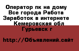 Оператор пк на дому - Все города Работа » Заработок в интернете   . Кемеровская обл.,Гурьевск г.